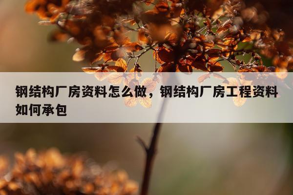 钢结构厂房资料怎么做，钢结构厂房工程资料如何承包