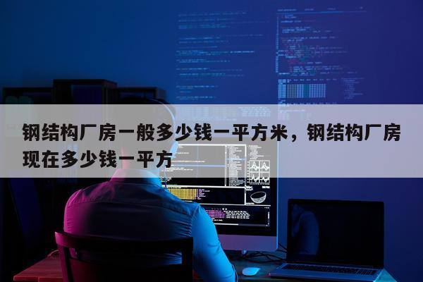 钢结构厂房一般多少钱一平方米，钢结构厂房现在多少钱一平方