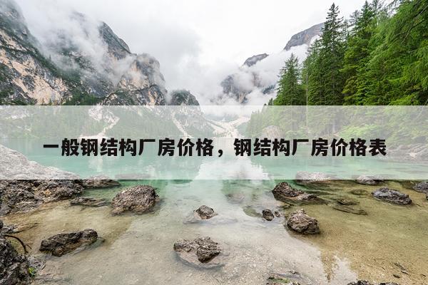 一般钢结构厂房价格，钢结构厂房价格表