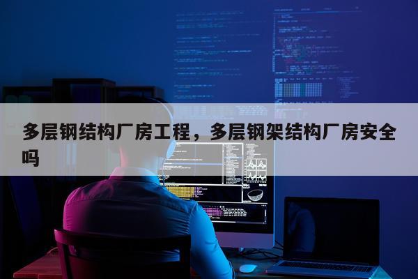 多层钢结构厂房工程，多层钢架结构厂房安全吗