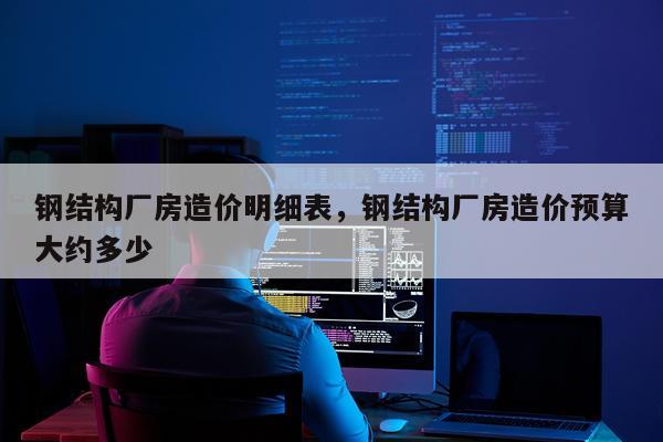 钢结构厂房造价明细表，钢结构厂房造价预算大约多少