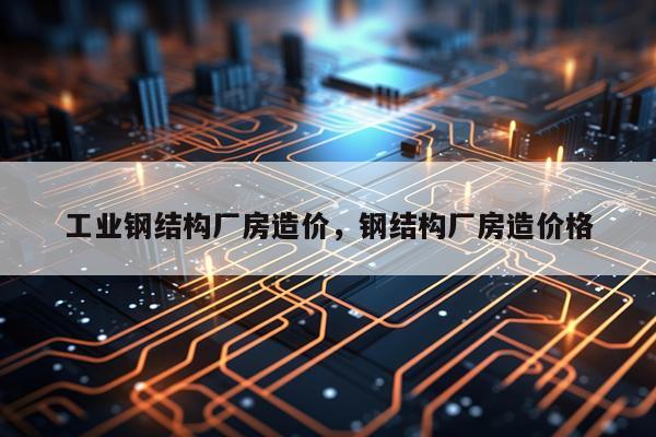 工业钢结构厂房造价，钢结构厂房造价格
