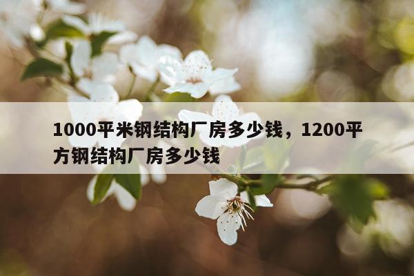 1000平米钢结构厂房多少钱，1200平方钢结构厂房多少钱