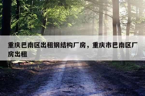 重庆巴南区出租钢结构厂房，重庆市巴南区厂房出租