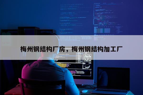 梅州钢结构厂房，梅州钢结构加工厂
