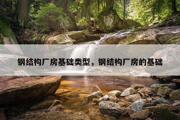 钢结构厂房基础类型，钢结构厂房的基础