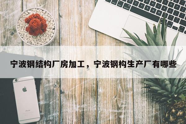 宁波钢结构厂房加工，宁波钢构生产厂有哪些