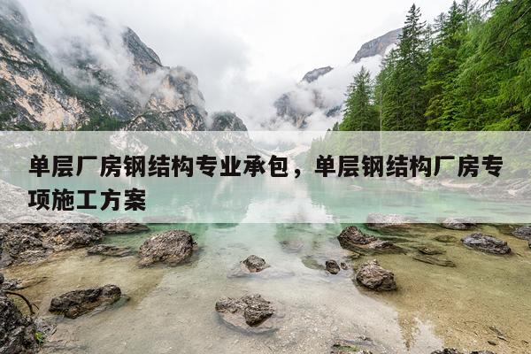 单层厂房钢结构专业承包，单层钢结构厂房专项施工方案