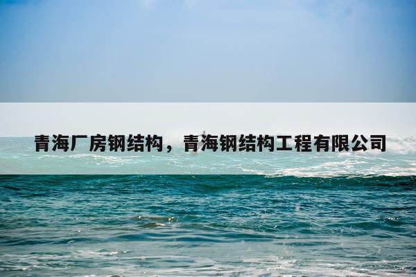 青海厂房钢结构，青海钢结构工程有限公司