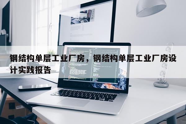钢结构单层工业厂房，钢结构单层工业厂房设计实践报告