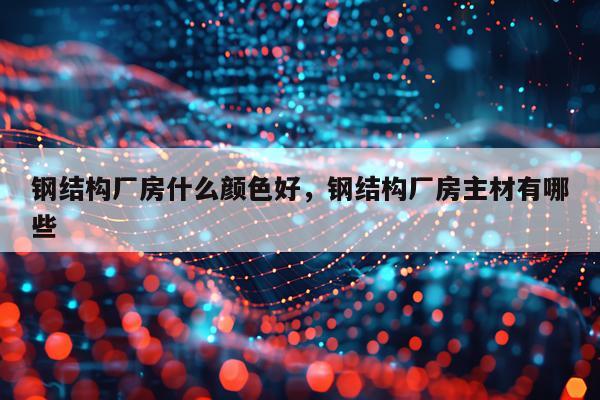 钢结构厂房什么颜色好，钢结构厂房主材有哪些