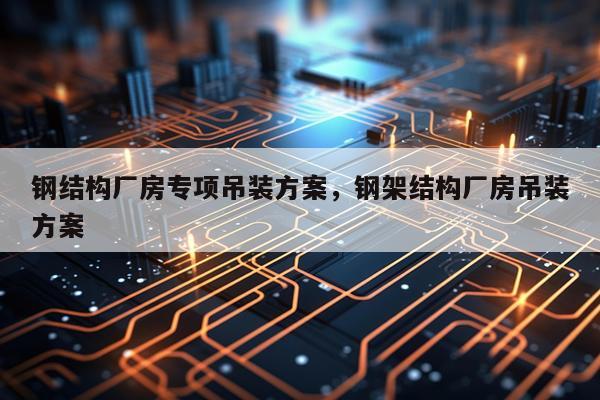 钢结构厂房专项吊装方案，钢架结构厂房吊装方案