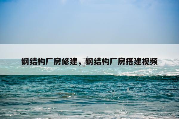 钢结构厂房修建，钢结构厂房搭建视频