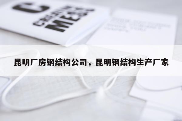 昆明厂房钢结构公司，昆明钢结构生产厂家
