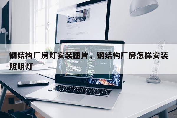 钢结构厂房灯安装图片，钢结构厂房怎样安装照明灯