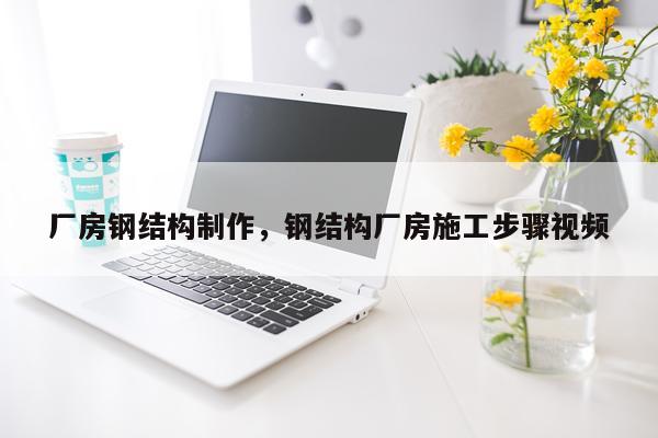 厂房钢结构制作，钢结构厂房施工步骤视频