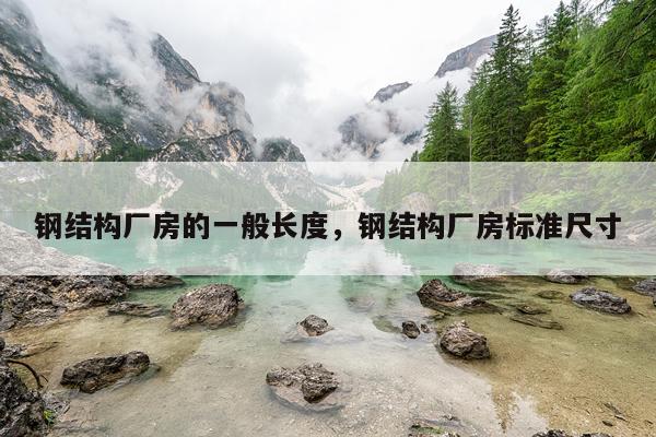 钢结构厂房的一般长度，钢结构厂房标准尺寸