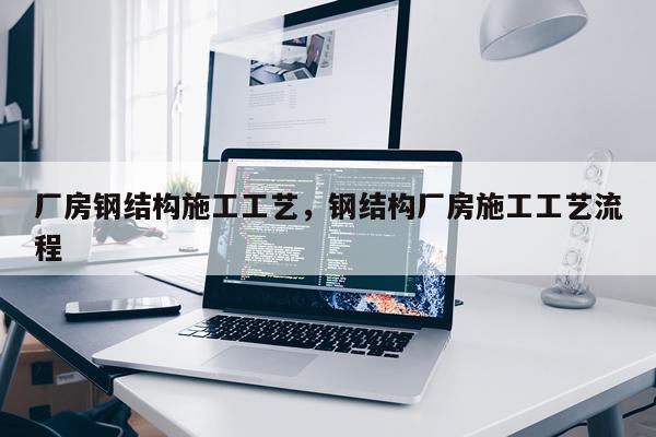 厂房钢结构施工工艺，钢结构厂房施工工艺流程