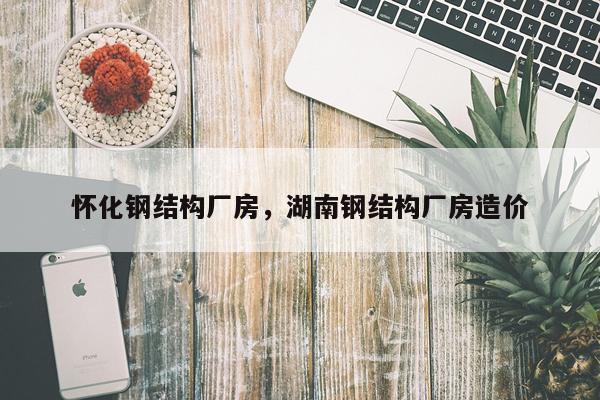 怀化钢结构厂房，湖南钢结构厂房造价