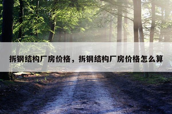 拆钢结构厂房价格，拆钢结构厂房价格怎么算