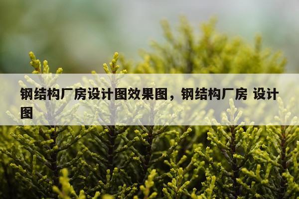 钢结构厂房设计图效果图，钢结构厂房 设计图