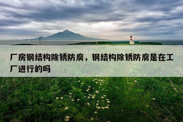 厂房钢结构除锈防腐，钢结构除锈防腐是在工厂进行的吗